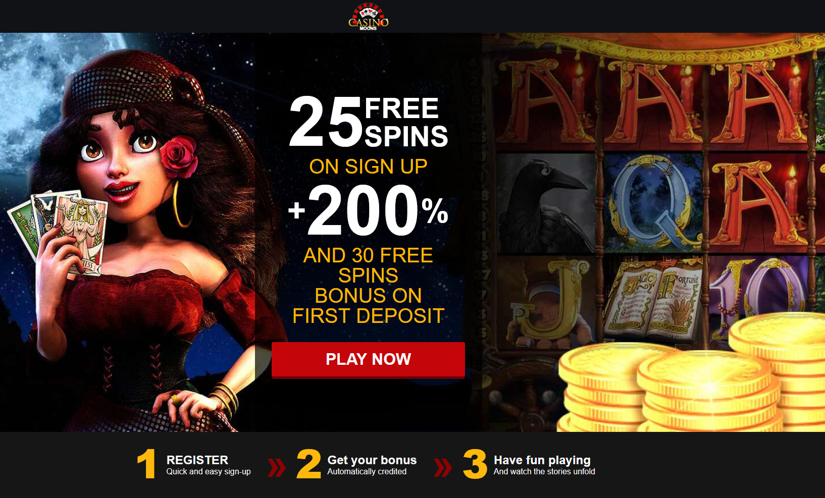 25 FREE SPINS ON SIGN UP+ 200% AND 30 FREE SPINS BONUS ON FIRST DEPOSIT 25 FREE SPINS ON SIGN UP+ 200% AND 30 FREE SPINS BONUS ON FIRST DEPOSIT